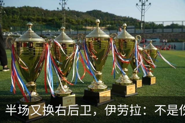 半场又换右后卫，伊劳拉：不是伤病，是战术