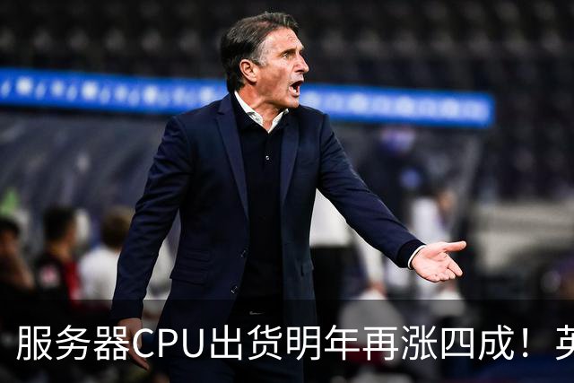 服务器CPU出货明年再涨四成！英特尔新品却还在延后