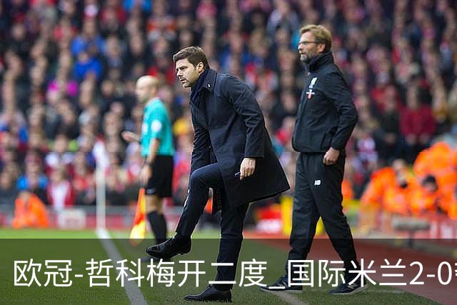 欧冠-哲科梅开二度 国际米兰2-0夺3连胜提前出线