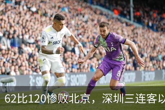 62比120惨败北京，深圳三连客以最痛一战收尾